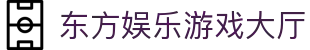 东方娱乐游戏大厅 - 东方娱乐app - 平台注册登录